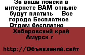 За ваши поиски в интернете ВАМ отныне будут платить! - Все города Бесплатное » Отдам бесплатно   . Хабаровский край,Амурск г.